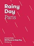 Rainy Day Paris: A Practical Guide: 100 Places to Keep Dry