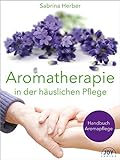 Aromatherapie in der häuslichen Pflege: Handbuch für die Aromapfleg