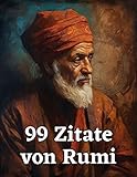 99 Zitate von Rumi - Weisheiten des berühmten Sufi-Dichters: Inspirierende Zitate für mehr Achtsamkeit und Leb
