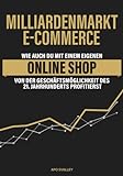 Milliardenmarkt eCommerce: Wie auch du mit einem eigenen Online Shop von der Geschäftsmöglichkeit des 21. Jahrhunderts p