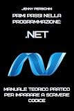Primi Passi nella Programmazione: .NET: Manuale Teorico Pratico per Imparare a Scrivere Codice (Italian Edition)
