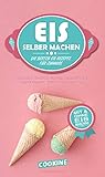 EIS SELBER MACHEN: Die besten Eis Rezepte für Zuhause - Italienische Klassiker, moderne Eiskreationen, Frozen Joghurt, Sorbets und Veganes E