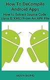 How To Decompile Android Apps: How to Extract Source Code (Java & XML) From An APK File (English Edition)