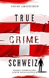 True Crime Schweiz: Wahre Verbrechen – Echte Kriminalfälle (True Crime International 12)