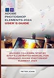 ADOBE PHOTOSHOP ELEMENT 2024 USER’S GUIDE: AN EASY-TO-FOLLOW, STEP BY STEP ILLUSTRATED MANUAL FOR LEARNING ADOBE PHOTOSHOP ELEMENT 2024