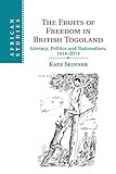 The Fruits of Freedom in British Togoland: Literacy, Politics and Nationalism, 1914-2014 (African Studies, 132)