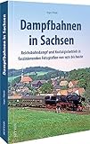 Eisenbahngeschichte – Dampfbahnen in Sachsen: Reichsbahndampf und Nostalgiebetrieb in faszinierenden Fotografien von 1970 bis heute (Sutton - Auf Schienen unterwegs)