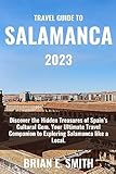 Travel Guide To Salamanca 2023: Discover the Hidden Treasures of Spain’s Cultural Gem. Your Ultimate Travel Companion to Exploring Salamanca like a Local. (English Edition)