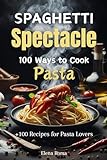 Spaghetti Spectacle: 100 Ways to Cook Pasta: A Delectable Cookbook With Recipes For Pasta Lovers (English Edition)